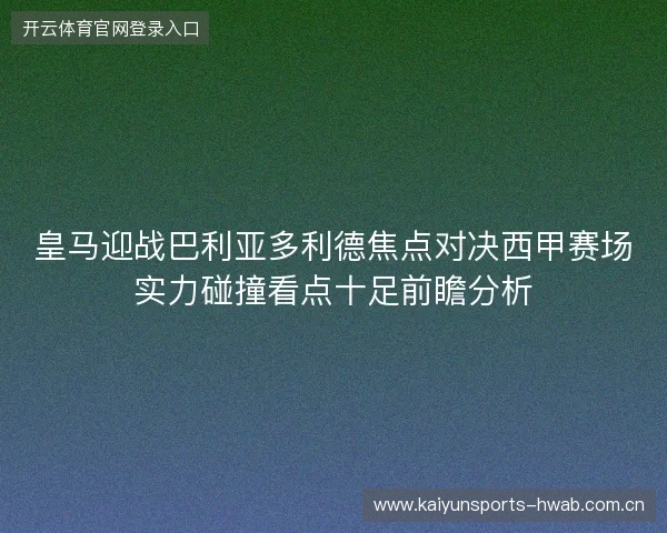 皇马迎战巴利亚多利德焦点对决西甲赛场实力碰撞看点十足前瞻分析 皇马迎战巴利亚多利德焦点对决西甲赛场实力碰撞看点十足前瞻分析