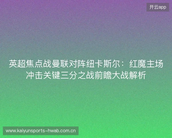 英超焦点战曼联对阵纽卡斯尔:红魔主场冲击关键三分之战前瞻大战解析 英超焦点战曼联对阵纽卡斯尔:红魔主场冲击关键三分之战前瞻大战解析