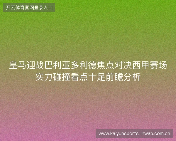皇马迎战巴利亚多利德焦点对决西甲赛场实力碰撞看点十足前瞻分析 皇马迎战巴利亚多利德焦点对决西甲赛场实力碰撞看点十足前瞻分析