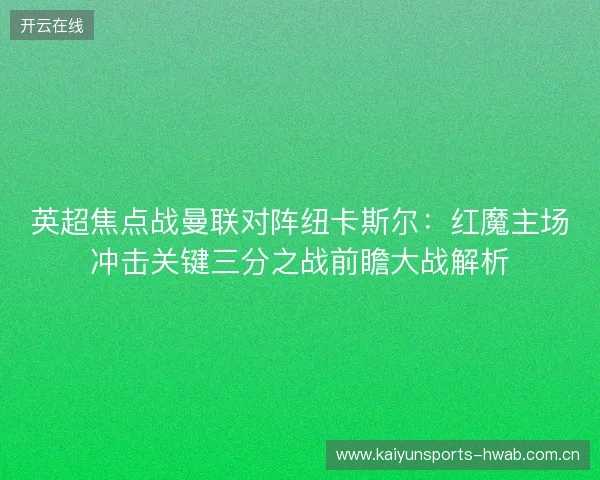 英超焦点战曼联对阵纽卡斯尔:红魔主场冲击关键三分之战前瞻大战解析 英超焦点战曼联对阵纽卡斯尔:红魔主场冲击关键三分之战前瞻大战解析