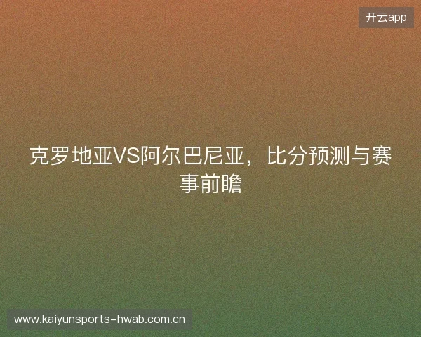 克罗地亚VS阿尔巴尼亚，比分预测与赛事前瞻